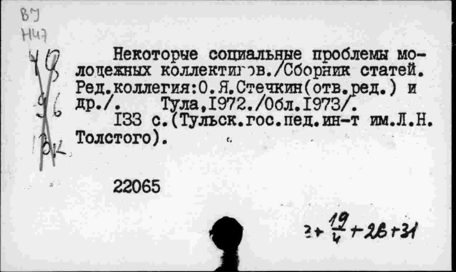 ﻿Ь6]
НМ
и п Некоторые социальные проблемы мо 14 лоценных коллектигэв./Сборник статей \ , Ред.коллегия:0. Я. Стечкин(отв.ред.) и л/ др./. Тула,1972./0бл.1973/.
■ 133 с.(Тульск.гос.пед.ин-т им.Л. »41,, Толстого).
22065